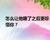 怎么让他睡了之后更珍惜你？