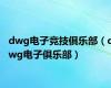 dwg电子竞技俱乐部（dwg电子俱乐部）