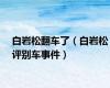 白岩松翻车了（白岩松评别车事件）