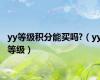 yy等级积分能买吗?（yy等级）
