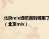 北京mix酒吧搬到哪里了（北京mix）