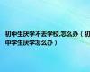初中生厌学不去学校,怎么办（初中学生厌学怎么办）