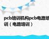 pcb培训机构pcb电路培训（电路培训）
