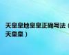 天皇皇地皇皇正确写法（天皇皇）