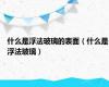 什么是浮法玻璃的表面（什么是浮法玻璃）