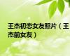 王杰初恋女友照片（王杰前女友）