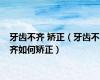 牙齿不齐 矫正（牙齿不齐如何矫正）