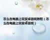 怎么在电脑上玩安卓游戏教程（怎么在电脑上玩安卓游戏）
