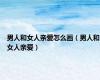 男人和女人亲爱怎么画（男人和女人亲爱）