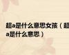 超a是什么意思女孩（超a是什么意思）