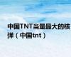 中国TNT当量最大的核弹（中国tnt）