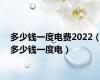 多少钱一度电费2022（多少钱一度电）