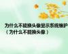 为什么不能换头像显示系统维护（为什么不能换头像）