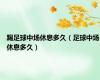 踢足球中场休息多久（足球中场休息多久）