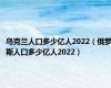 乌克兰人口多少亿人2022（俄罗斯人口多少亿人2022）