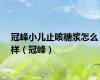 冠峰小儿止咳糖浆怎么样（冠峰）