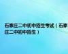 石家庄二中初中招生考试（石家庄二中初中招生）