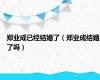 郑业成已经结婚了（郑业成结婚了吗）