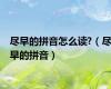 尽早的拼音怎么读?（尽早的拼音）