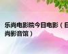 乐尚电影院今日电影（日尚影音馆）