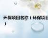 环保项目名称（环保项目）