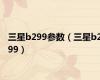 三星b299参数（三星b299）