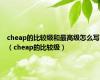 cheap的比较级和最高级怎么写（cheap的比较级）