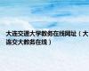 大连交通大学教务在线网址（大连交大教务在线）