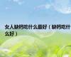 女人缺钙吃什么最好（缺钙吃什么好）