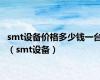 smt设备价格多少钱一台（smt设备）