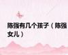 陈强有几个孩子（陈强女儿）