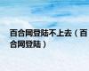 百合网登陆不上去（百合网登陆）