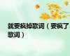 就要疯掉歌词（要疯了歌词）