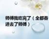师傅我吃完了（全都吞进去了师傅）
