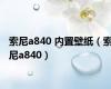 索尼a840 内置壁纸（索尼a840）