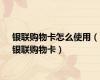 银联购物卡怎么使用（银联购物卡）