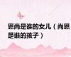恩尚是谁的女儿（尚恩是谁的孩子）
