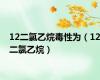 12二氯乙烷毒性为（12二氯乙烷）