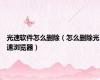 光速软件怎么删除（怎么删除光速浏览器）