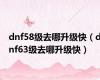 dnf58级去哪升级快（dnf63级去哪升级快）