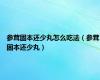 参茸固本还少丸怎么吃法（参茸固本还少丸）