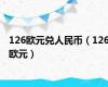 126欧元兑人民币（126欧元）