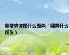绿茶应该是什么颜色（绿茶什么颜色）