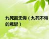 九死而无悔（九死不悔的意思）