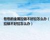 包包的金属拉链不好拉怎么办（拉锁不好拉怎么办）