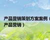 产品营销策划方案案例（产品营销）