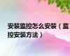 安装监控怎么安装（监控安装方法）