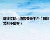 福建文明小博客登录平台（福建文明小博客）