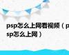 psp怎么上网看视频（psp怎么上网）