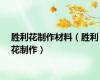 胜利花制作材料（胜利花制作）